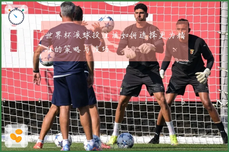 世界杯滚球投注该如何选择更为精准的策略与技巧