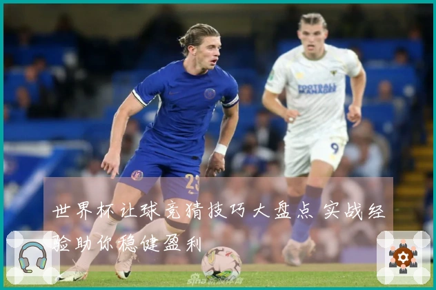 世界杯让球竞猜技巧大盘点 实战经验助你稳健盈利