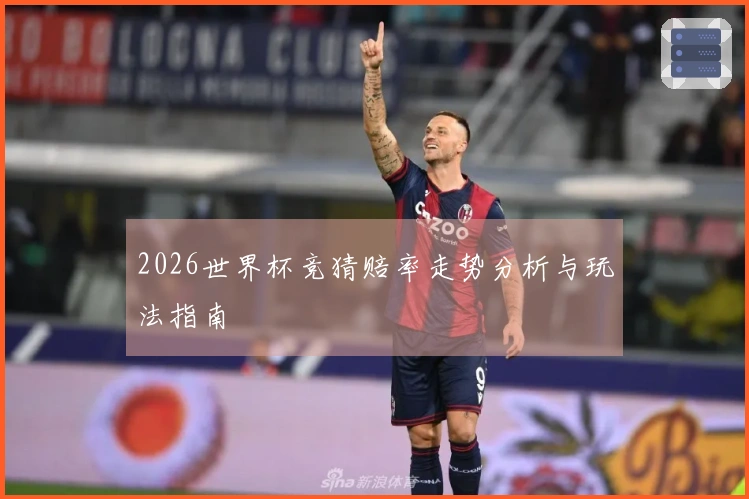 2026世界杯竞猜赔率走势分析与玩法指南