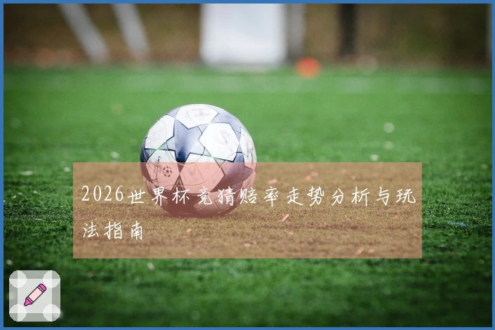 2026世界杯竞猜赔率走势分析与玩法指南