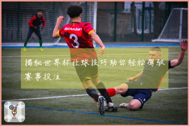 揭秘世界杯让球技巧助你轻松驾驭赛事投注