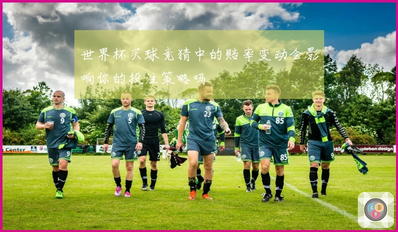 世界杯买球竞猜中的赔率变动会影响你的投注策略吗