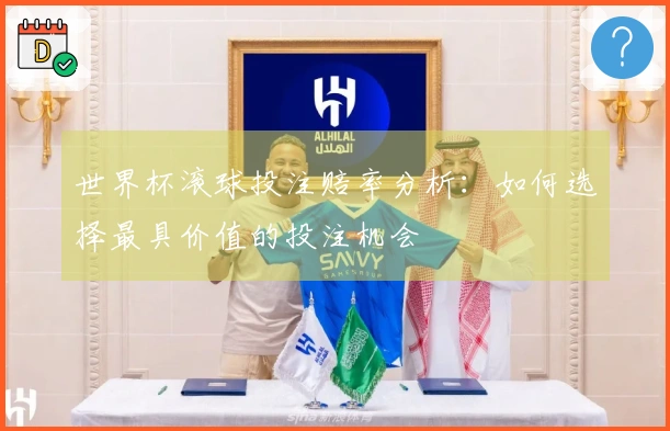 世界杯滚球投注赔率分析：如何选择最具价值的投注机会