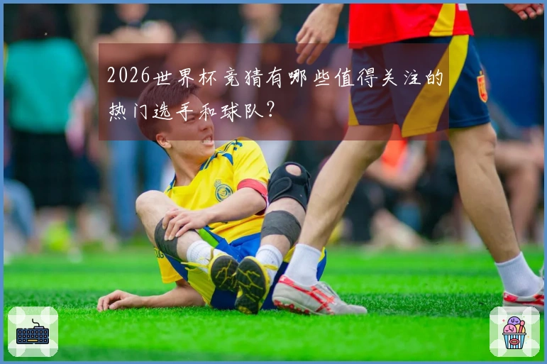 2026世界杯竞猜有哪些值得关注的热门选手和球队？