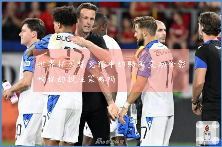 世界杯买球竞猜中的赔率变动会影响你的投注策略吗