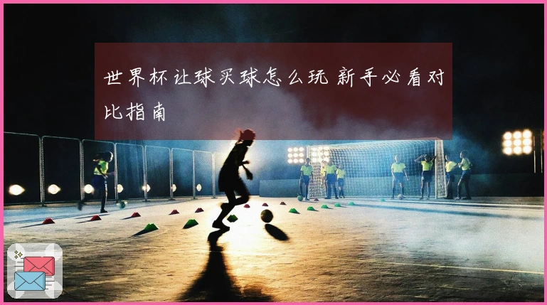 世界杯让球买球怎么玩 新手必看对比指南