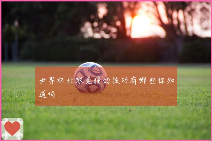 世界杯让球竞猜的技巧有哪些你知道吗