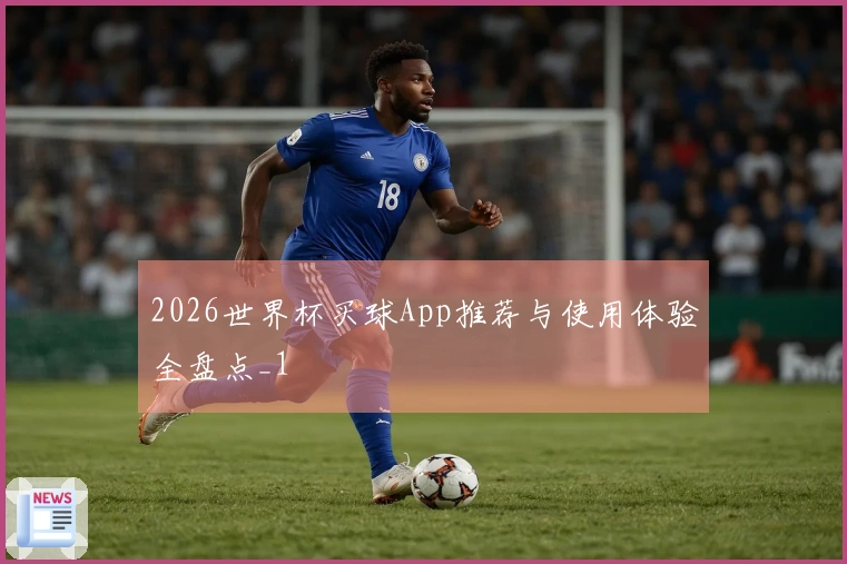 2026世界杯买球App推荐与使用体验全盘点_1