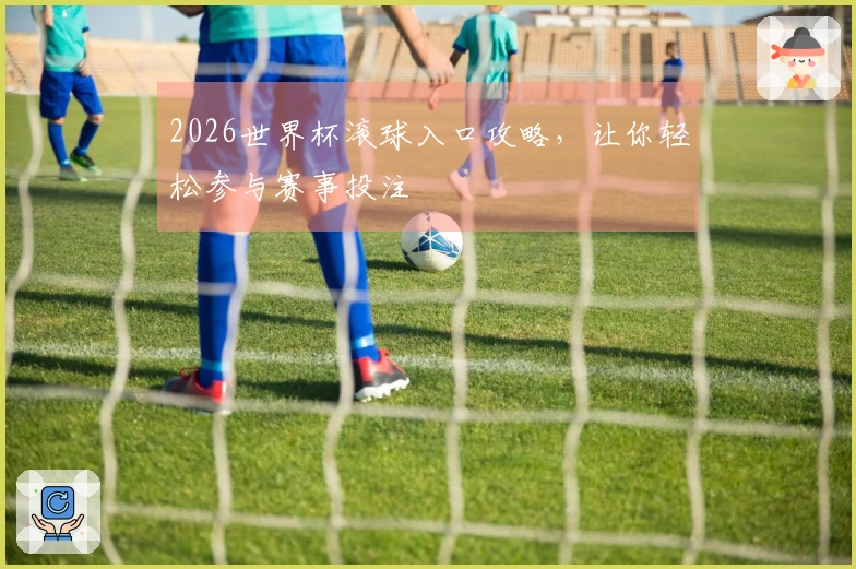 2026世界杯滚球入口攻略，让你轻松参与赛事投注