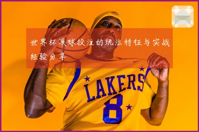 世界杯滚球投注的玩法特征与实战经验分享
