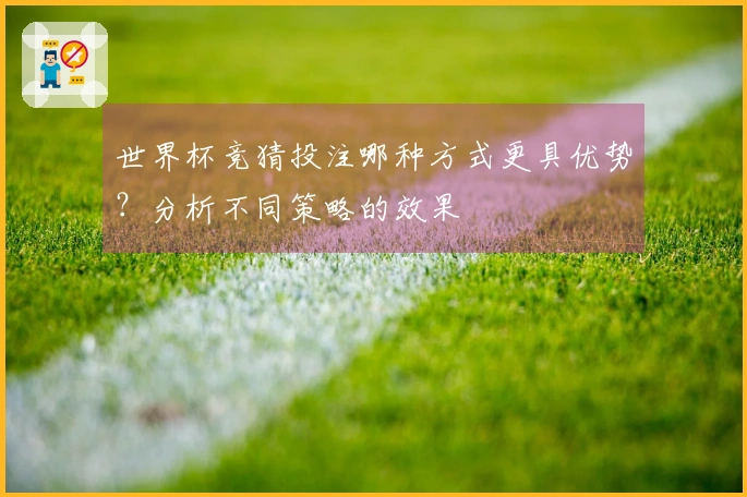 世界杯竞猜投注哪种方式更具优势？分析不同策略的效果