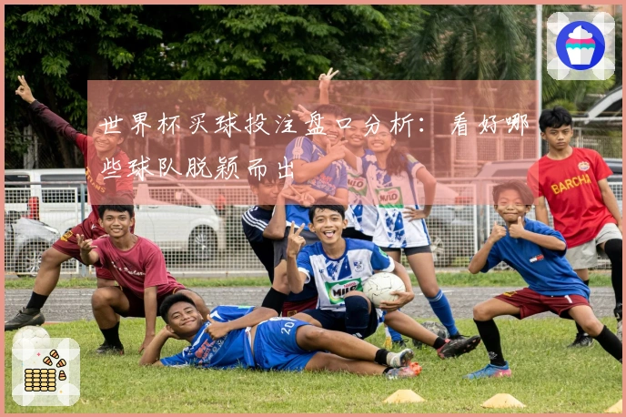 世界杯买球投注盘口分析：看好哪些球队脱颖而出