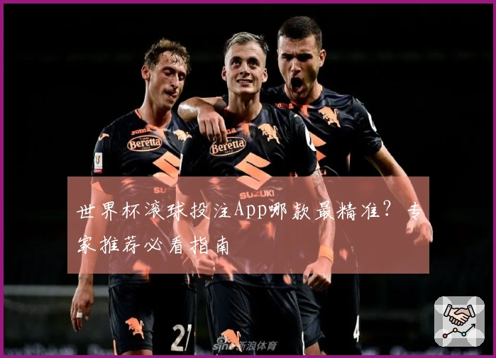 世界杯滚球投注App哪款最精准？专家推荐必看指南