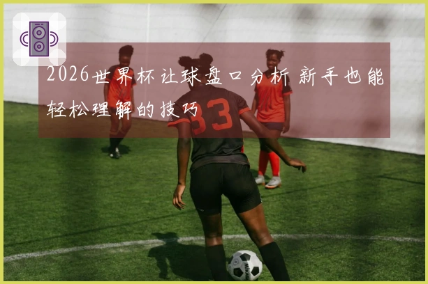 2026世界杯让球盘口分析 新手也能轻松理解的技巧